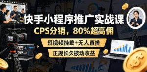 快手小程序推广实战课,CPS分销,80%超高佣,短视频挂载+无人直播,正规长久被动收益-网赚资源网