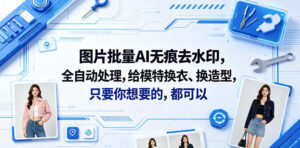 图片批量AI无痕去水印，全自动处理，给模特换衣、换造型，只要你想要的，都可以(软件+视频教程)-网赚资源网