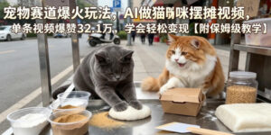 宠物赛道爆火玩法,AI做猫咪摆摊视频,单条视频爆赞32.1万,学会轻松变现【附保姆级教学】-网赚资源网