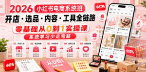 2026小红书电商系统班开店・选品・内容・工具全链路,零基础从0到1实操课,系统学习少走弯路-网赚资源网