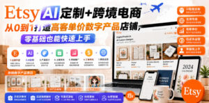 Etsy AI定制+跨境电商,从0到1打造高客单价数字产品店铺,零基础也能快速上手-网赚资源网
