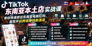 TikTok东南亚本土店实战课,帮你快速抓住东南亚电商红利,高效开启跨境賺钱新通道-网赚资源网