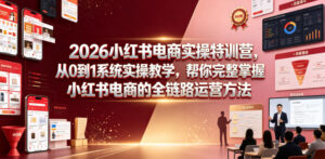 2026小红书电商实操特训营,从0到1系统实操教学,帮你完整掌握小红书电商的全链路运营方法-网赚资源网