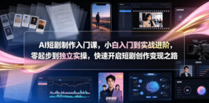 AI短剧制作入门课，小白入门到实战进阶，零起步到独立实操，快速开启短剧创作变现之路-网赚资源网