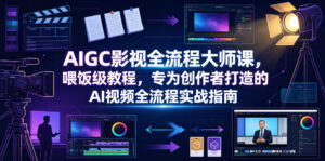 AIGC影视全流程大师课，喂饭级教程，专为创作者打造的AI视频全流程实战指南-网赚资源网