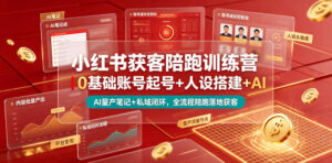 小红书获客陪跑训练营｜0基础账号起号+人设搭建+AI量产笔记+平台变现+私域闭环，全流程陪跑落地获客-网赚资源网