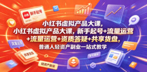 小红书虚拟产品大课，新手起号+流量运营+资质答疑+共享货盘，普通人轻资产副业一站式教学-网赚资源网