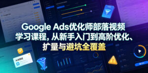 Google Ads优化师部落视频学习课程，从新手入门到高阶优化、扩量与避坑全覆盖（更新2026）-网赚资源网