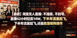 【最新】淘宝无人直播：不违规、不封号，直播42小时狂卖14W，下半年流量起飞，还能批量矩阵操作【揭秘】-网赚资源网