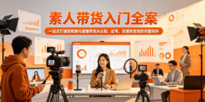 素人带货入门全案，一站式打通短视频与直播带货从认知、起号、实操到变现的完整闭环-网赚资源网