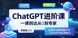 ChatGPT进阶课,一课到达从0到专家,零基础入门,边演示边授课提升对ChatGPT的应用能力-网赚资源网