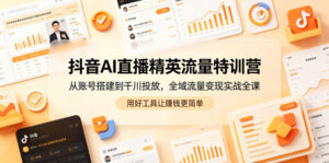 抖音AI直播精英流量特训营，从账号搭建到千川投放，全域流量变现实战全课，用好工具让賺钱更简单-网赚资源网