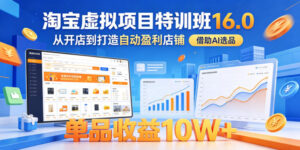 淘宝虚拟项目特训班16.0,从开店到打造自动盈利店铺,借助AI选品,单品收益10W+(更新5月)-网赚资源网