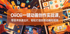 OiiOii一键动画创作实战课,零技术快速出片,轻松打造创意动画短视频-网赚资源网