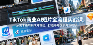 TikTok商业AI短片全流程实战课,从需求策划到成片输出,打造海外优质商业视频-网赚资源网