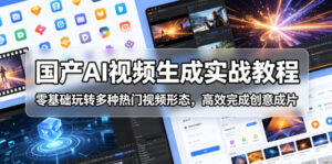 国产AI视频生成实战教程,零基础玩转多种热门视频形态,高效完成创意成片-网赚资源网