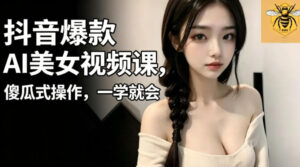 抖音爆款AI美女视频课,傻瓜式操作,一学就会,1个小就能上手-网赚资源网