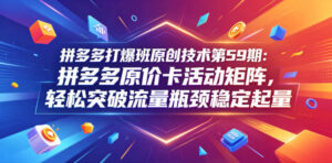 拼多多打爆班原创技术第59期：拼多多原价卡活动矩阵，轻松突破流量瓶颈稳定起量-网赚资源网