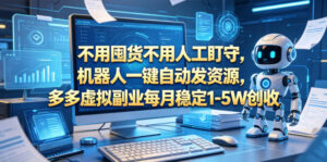 不用囤货不用人工盯守,机器人一键自动发资源,多多虚拟副业每月稳定1-5W创收【揭秘】-网赚资源网