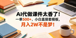 AI代做课件太香了!一单500+,小白直接套模板,月入2W不是梦!【揭秘】-网赚资源网