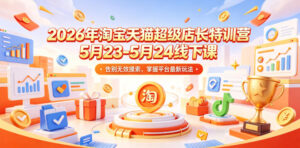 2026年淘宝天猫超级店长特训营5月23-5月24线下课,告别无效摸索,掌握平台最新玩法-网赚资源网