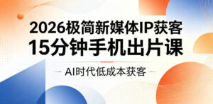 2026极简新媒体IP获客,15分钟手机出片课,AI时代低成本获客-网赚资源网