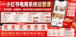 小红书电商系统运营课|账号搭建、店铺铺货、选品对标笔记全链路新手实操教程-网赚资源网