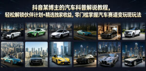 抖音某博主的汽车科普解说教程,轻松解锁伙伴计划+精选独家收益,零门槛掌握汽车赛道变现玩法-网赚资源网