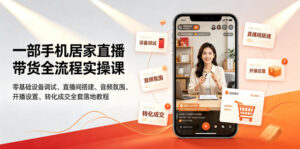 一部手机居家直播带货全流程实操课|零基础设备调试、直播间搭建、音频氛围、开播设置、转化成交全套落地教程-网赚资源网