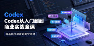 Codex从入门到商业实战全课|账号充值部署、AI工具联动、核心功能精讲、自动化搭建、全站项目开发零基础教程-网赚资源网