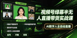 视频号绿幕半无人直播带货实战课|0基础不露脸起号、手机电脑双端开播、矩阵多平台变现、AI数字人全自动直播-网赚资源网