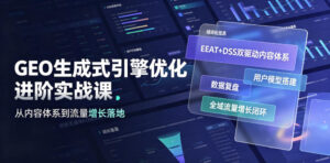 GEO生成式引擎优化进阶实战课|EEAT+DSS双驱动内容体系、用户模型搭建、数据复盘、全域流量增长闭环落地教程-网赚资源网