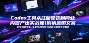 Codex工具从注册安装到商业内容产出实战课|剧情营销文案、多类型AI视频自动化制作完整落地教程-网赚资源网