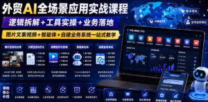 外贸AI全场景应用实战课程|逻辑拆解+工具实操+业务落地,图片文案视频+智能体+自建业务系统一站式教学-网赚资源网