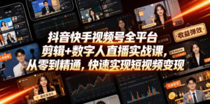 抖音快手视频号全平台剪辑+数字人直播实战课,从零到精通,快速实现短视频变现(更新2026年6月)-网赚资源网