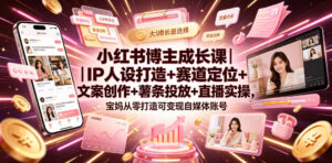 小红书博主成长课|IP人设打造+赛道定位+文案创作+薯条投放+直播实操,宝妈从零打造可变现自媒体账号-网赚资源网