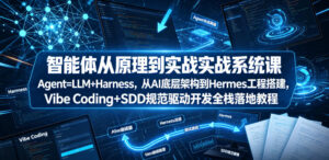 智能体从原理到实战系统课Agent=LLM+Harness,从AI底层架构到Hermes工程搭建,Vibe Coding+SDD规范驱动开发全栈落地教程-网赚资源网
