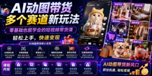 AI动图带货多个赛道新玩法,零基础也能学会的短视频带货课,轻松上手,快速变现-网赚资源网
