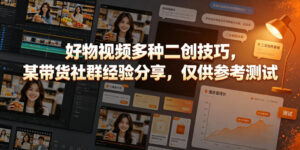 好物视频多种二创技巧,某带货社群经验分享,仅供参考测试-网赚资源网