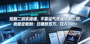 短剧二创实操课,不靠运气死磕短剧二创,我稳定做到:日播放百万,日入300+-网赚资源网