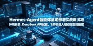 Hermes-Agent智能体落地部署实战课|本地环境安装、DeepSeek API配置、飞书机器人联动完整搭建教程-网赚资源网