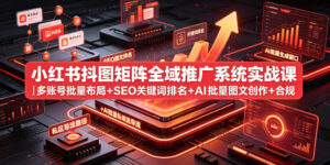 小红书抖图矩阵全域推广系统实战课|多账号批量布局+SEO关键词排名+AI批量图文创作+合规私域导流完整落地教程-网赚资源网
