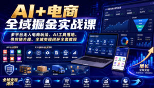AI+电商全域掘金实战课|多平台无人电商玩法、AI工具落地、供应链合规、全域变现闭环全套教程-网赚资源网