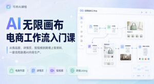 AI无限画布电商工作流入门课,从电商图片、详情页、带货视频到TK亚马逊产品上架模板实战,一套课程搞定-网赚资源网