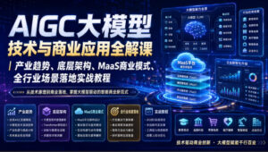 AIGC大模型技术与商业应用全解课｜产业趋势、底层架构、MaaS商业模式、全行业场景落地实战教程-网赚资源网