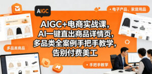 AIGC+电商实战课,AI一键直出商品详情页,多品类全案例手把手教学,告别付费美工(更新0820)-网赚资源网