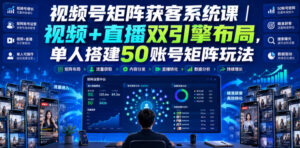 视频号矩阵获客系统课｜视频+直播双引擎布局，单人搭建50账号矩阵玩法，流量入池、搜索占位、全域引流沉淀私域全流程教学-网赚资源网