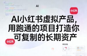 AI小红书虚拟产品,用跑通的项目打造你可复制的长期资产(更新0712)-网赚资源网