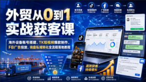 外贸从0到1实战获客课|海外设备账号搭建、TK短视频爆款制作、FB广告投放、询盘私域转化全流程落地教程-网赚资源网