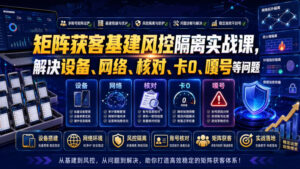 矩阵获客基建风控隔离实战课，解决设备、网络、核对、卡0、嘎号等问题-网赚资源网
